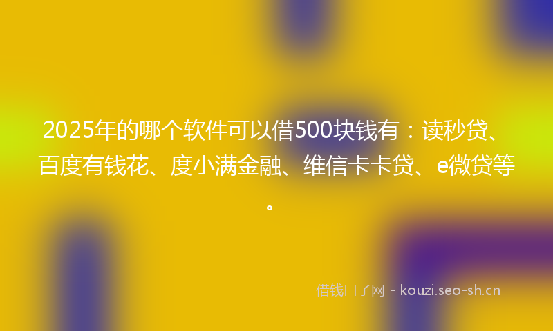 2025年的哪个软件可以借500块钱有：读秒贷、百度有钱花、度小满金融、维信卡卡贷、e微贷等。