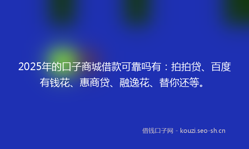 2025年的口子商城借款可靠吗有:拍拍贷、百度有钱花、惠商贷、融逸花、替你还等。