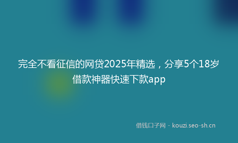 完全不看征信的网贷2025年精选,分享5个18岁借款神器快速下款app