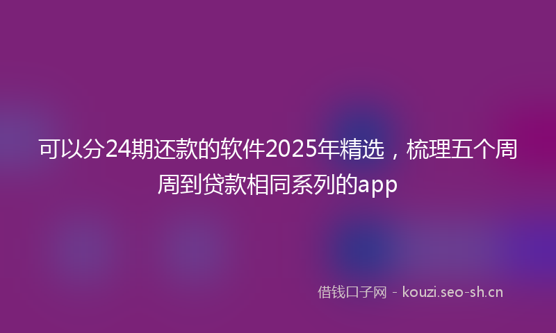 可以分24期还款的软件2025年精选,梳理五个周周到贷款相同系列的app