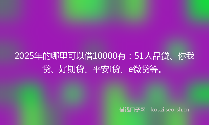 2025年的哪里可以借10000有：51人品贷、你我贷、好期贷、平安i贷、e微贷等。