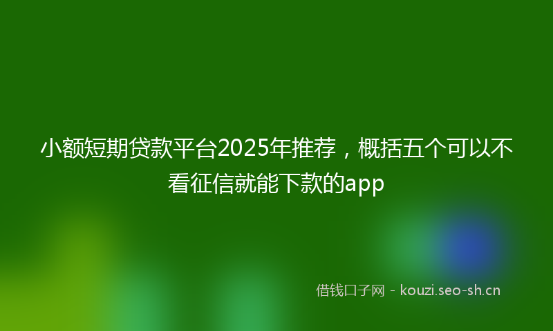 小额短期贷款平台2025年推荐，概括五个可以不看征信就能下款的app