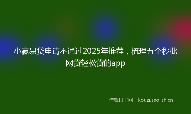 小赢易贷申请不通过2025年推荐，梳理五个秒批网贷轻松贷的app