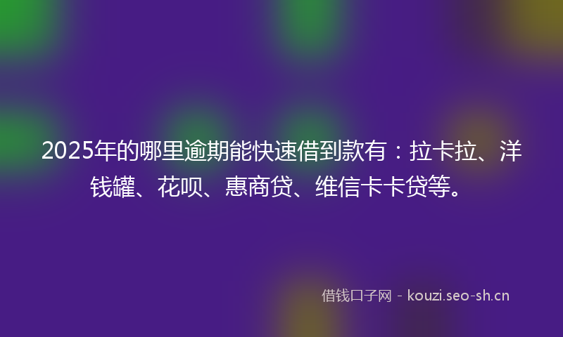 2025年的哪里逾期能快速借到款有：拉卡拉、洋钱罐、花呗、惠商贷、维信卡卡贷等。
