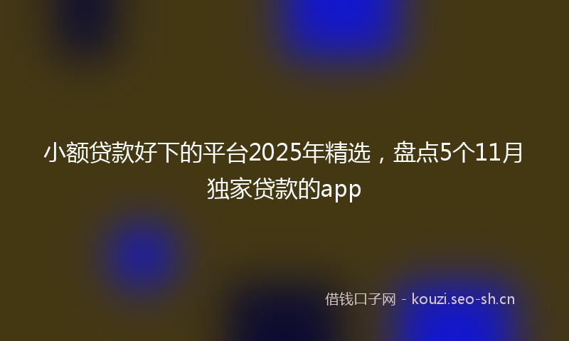 小额贷款好下的平台2025年精选，盘点5个11月独家贷款的app