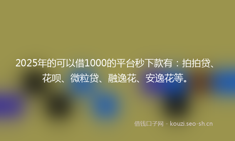 2025年的可以借1000的平台秒下款有：拍拍贷、花呗、微粒贷、融逸花、安逸花等。