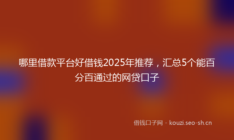 哪里借款平台好借钱2025年推荐，汇总5个能百分百通过的网贷口子