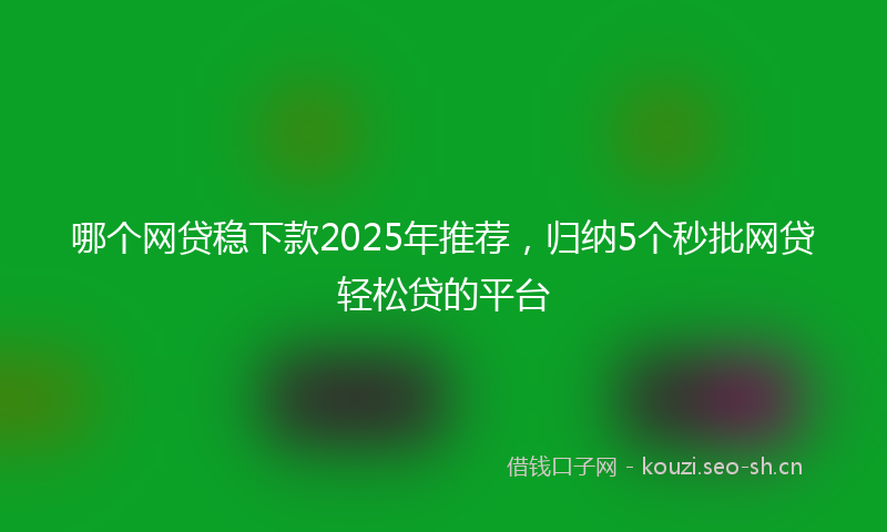 哪个网贷稳下款2025年推荐，归纳5个秒批网贷轻松贷的平台