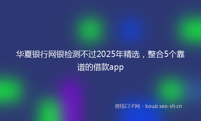 华夏银行网银检测不过2025年精选，整合5个靠谱的借款app