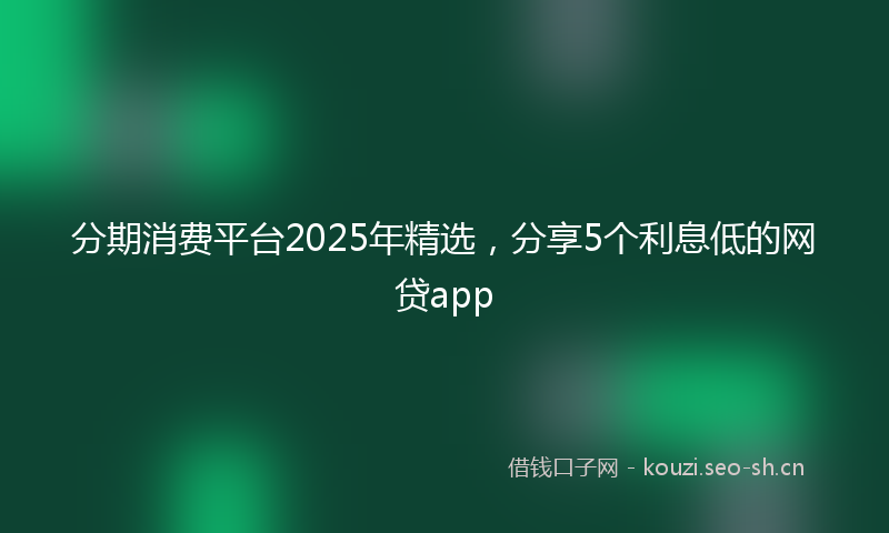 分期消费平台2025年精选，分享5个利息低的网贷app