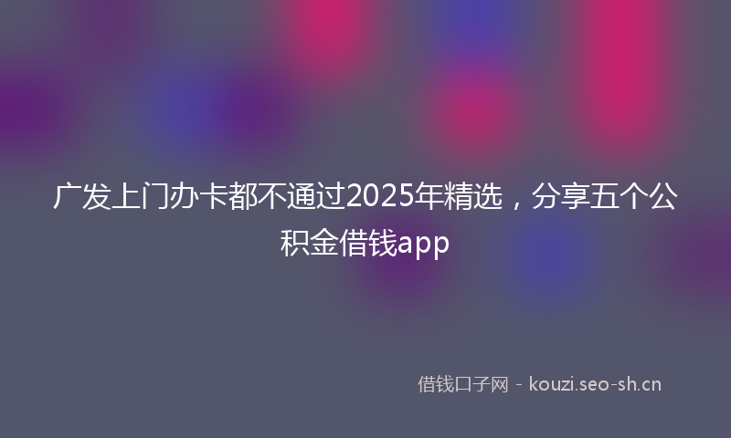 广发上门办卡都不通过2025年精选，分享五个公积金借钱app