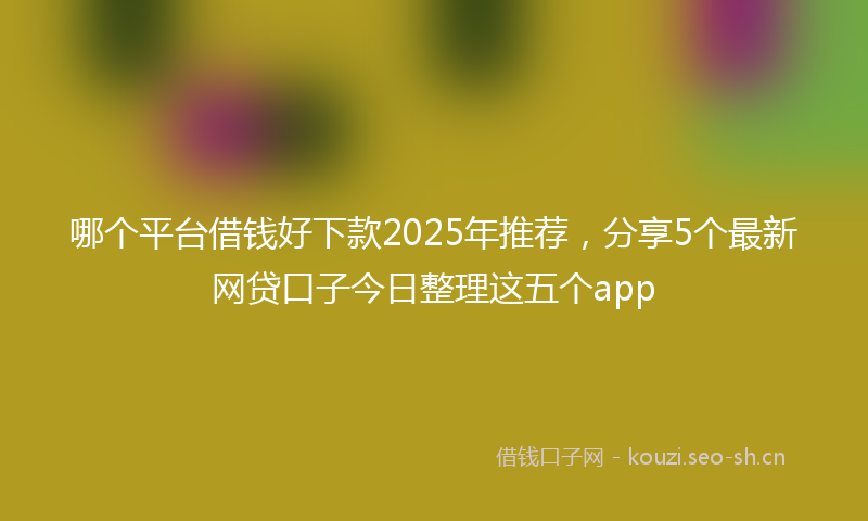 哪个平台借钱好下款2025年推荐，分享5个最新网贷口子今日整理这五个app