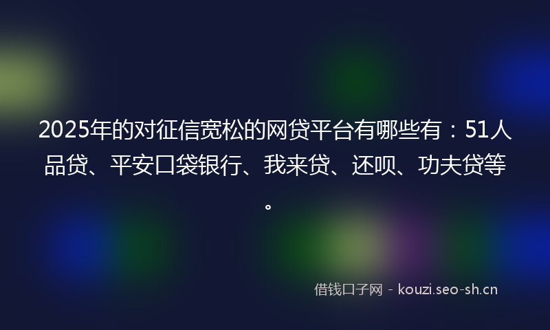 2025年的对征信宽松的网贷平台有哪些有：51人品贷、平安口袋银行、我来贷、还呗、功夫贷等。