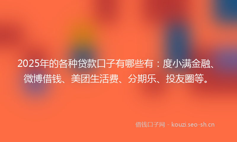 2025年的各种贷款口子有哪些有：度小满金融、微博借钱、美团生活费、分期乐、投友圈等。