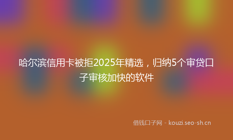 哈尔滨信用卡被拒2025年精选，归纳5个审贷口子审核加快的软件