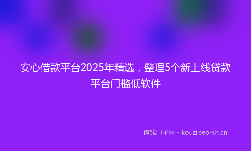 安心借款平台2025年精选，整理5个新上线贷款平台门槛低软件