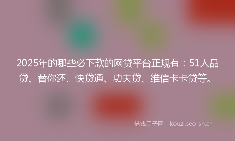 2025年的哪些必下款的网贷平台正规有：51人品贷、替你还、快贷通、功夫贷、维信卡卡贷等。