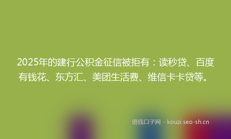 2025年的建行公积金征信被拒有:读秒贷、百度有钱花、东方汇、美团生活费、维信卡卡贷等。