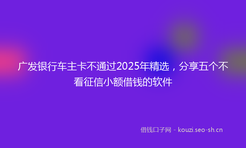 广发银行车主卡不通过2025年精选，分享五个不看征信小额借钱的软件