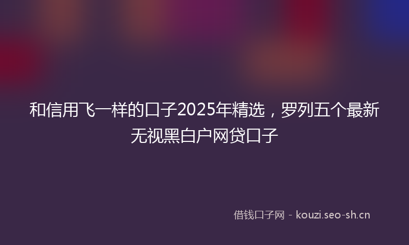 和信用飞一样的口子2025年精选，罗列五个最新无视黑白户网贷口子