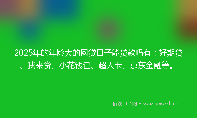 2025年的年龄大的网贷口子能贷款吗有:好期贷、我来贷、小花钱包、超人卡、京东金融等。