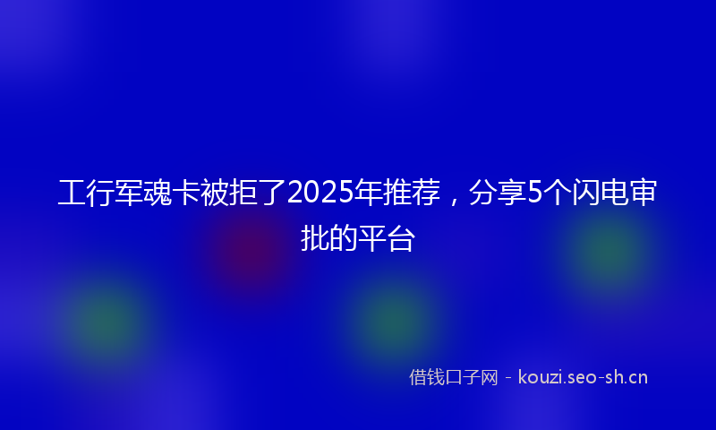 工行军魂卡被拒了2025年推荐，分享5个闪电审批的平台