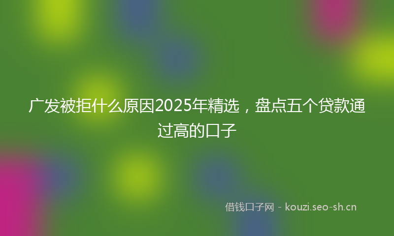 广发被拒什么原因2025年精选，盘点五个贷款通过高的口子
