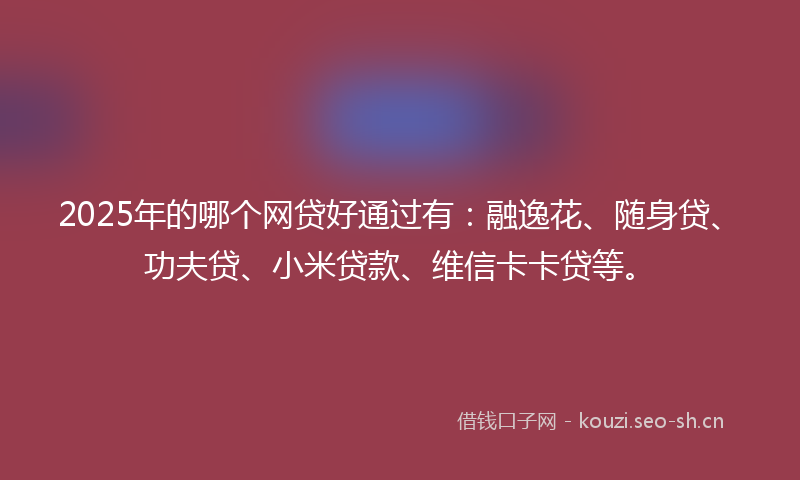 2025年的哪个网贷好通过有：融逸花、随身贷、功夫贷、小米贷款、维信卡卡贷等。