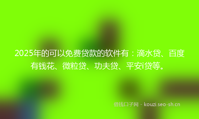 2025年的可以免费贷款的软件有：滴水贷、百度有钱花、微粒贷、功夫贷、平安i贷等。