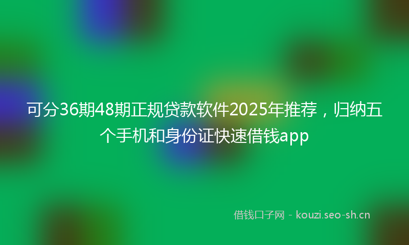 可分36期48期正规贷款软件2025年推荐，归纳五个手机和身份证快速借钱app