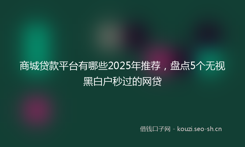 商城贷款平台有哪些2025年推荐，盘点5个无视黑白户秒过的网贷