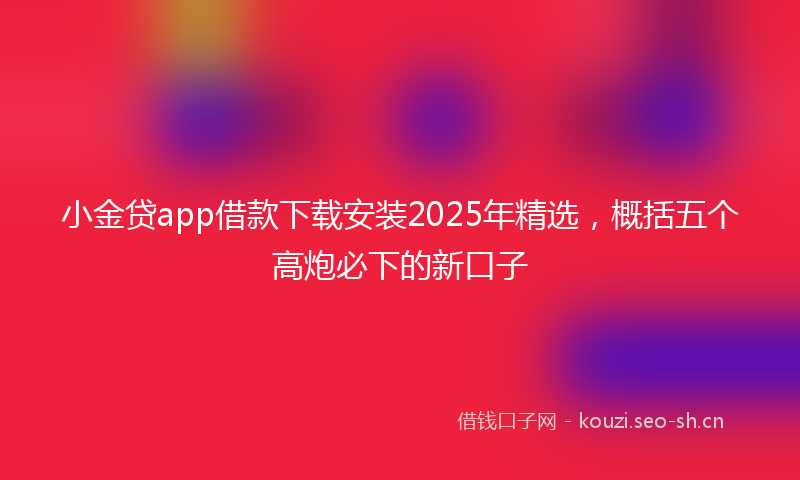 小金贷app借款下载安装2025年精选,概括五个高炮必下的新口子