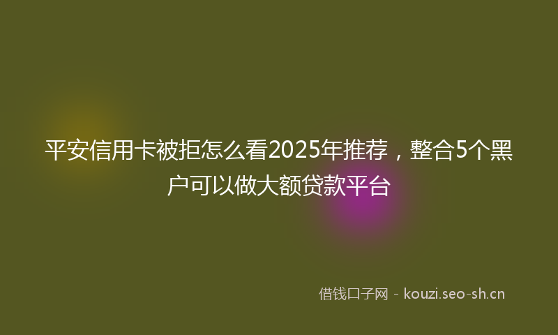 平安信用卡被拒怎么看2025年推荐，整合5个黑户可以做大额贷款平台