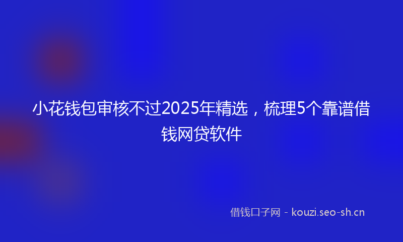 小花钱包审核不过2025年精选,梳理5个靠谱借钱网贷软件