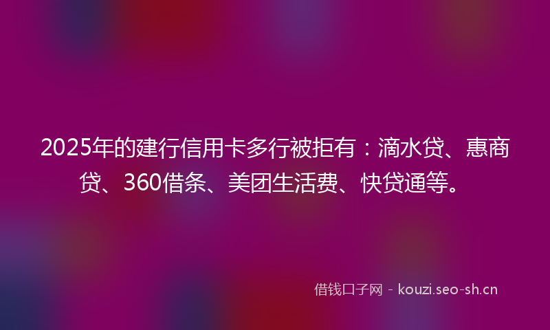 2025年的建行信用卡多行被拒有:滴水贷、惠商贷、360借条、美团生活费、快贷通等。