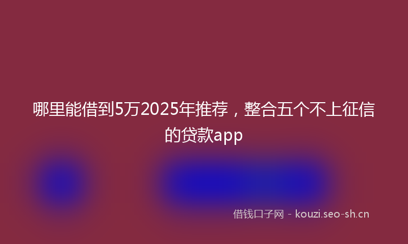 哪里能借到5万2025年推荐,整合五个不上征信的贷款app