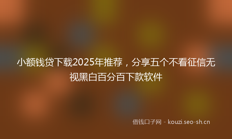小额钱贷下载2025年推荐，分享五个不看征信无视黑白百分百下款软件