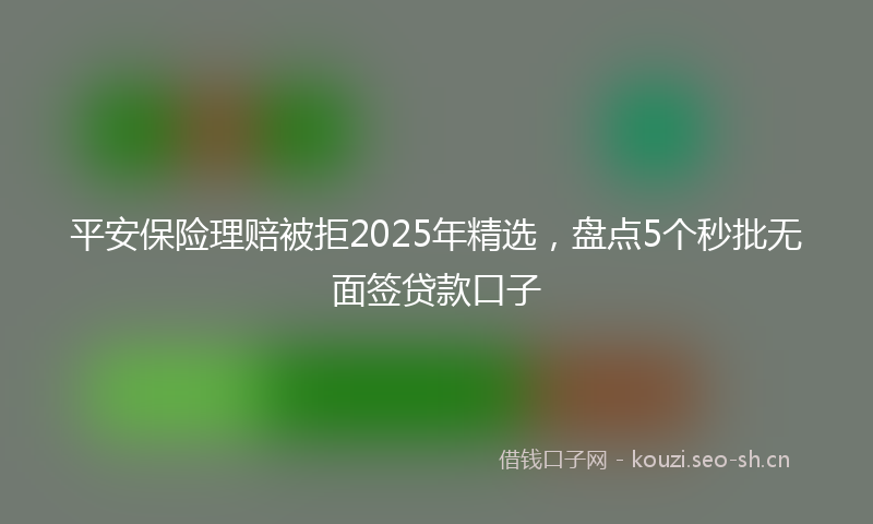 平安保险理赔被拒2025年精选，盘点5个秒批无面签贷款口子