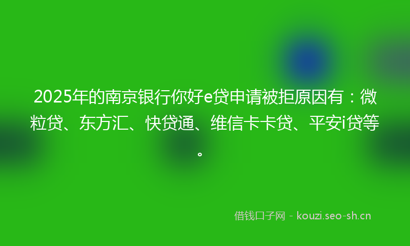 2025年的南京银行你好e贷申请被拒原因有：微粒贷、东方汇、快贷通、维信卡卡贷、平安i贷等。