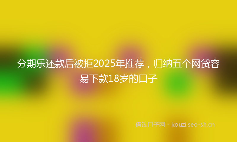分期乐还款后被拒2025年推荐，归纳五个网贷容易下款18岁的口子