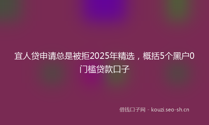 宜人贷申请总是被拒2025年精选，概括5个黑户0门槛贷款口子