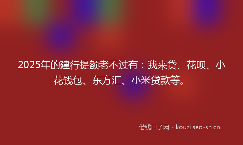 2025年的建行提额老不过有：我来贷、花呗、小花钱包、东方汇、小米贷款等。