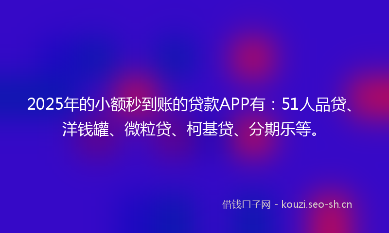 2025年的小额秒到账的贷款APP有:51人品贷、洋钱罐、微粒贷、柯基贷、分期乐等。