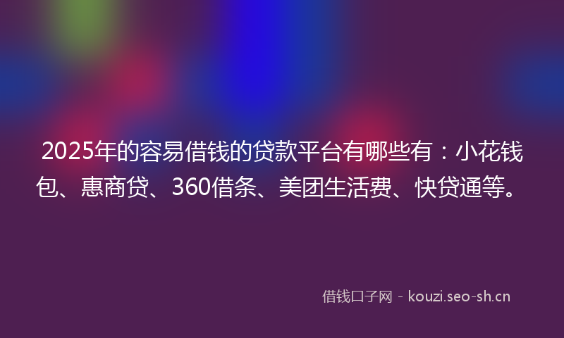 2025年的容易借钱的贷款平台有哪些有：小花钱包、惠商贷、360借条、美团生活费、快贷通等。
