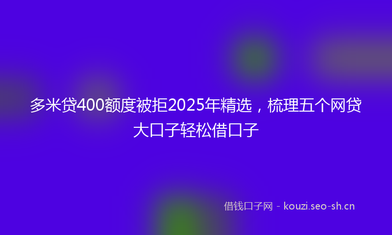 多米贷400额度被拒2025年精选，梳理五个网贷大口子轻松借口子