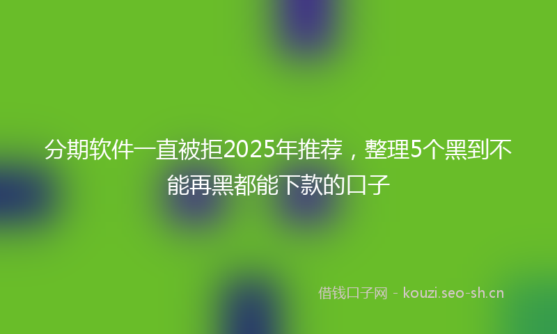 分期软件一直被拒2025年推荐,整理5个黑到不能再黑都能下款的口子