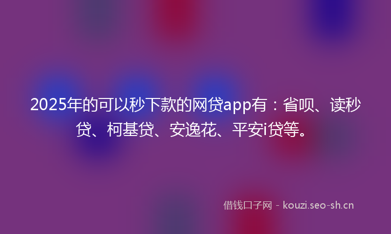 2025年的可以秒下款的网贷app有：省呗、读秒贷、柯基贷、安逸花、平安i贷等。