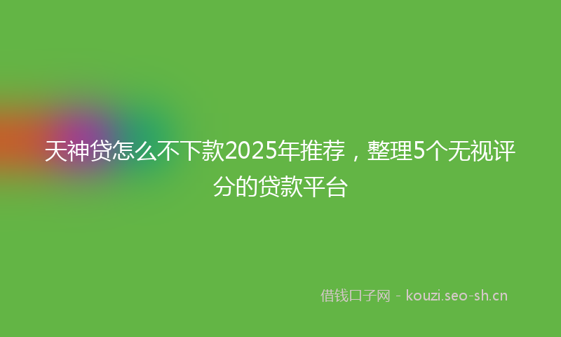 天神贷怎么不下款2025年推荐，整理5个无视评分的贷款平台