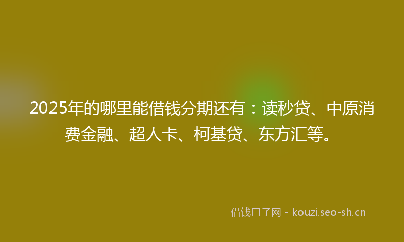 2025年的哪里能借钱分期还有：读秒贷、中原消费金融、超人卡、柯基贷、东方汇等。