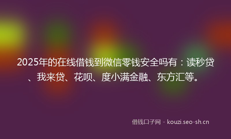 2025年的在线借钱到微信零钱安全吗有：读秒贷、我来贷、花呗、度小满金融、东方汇等。